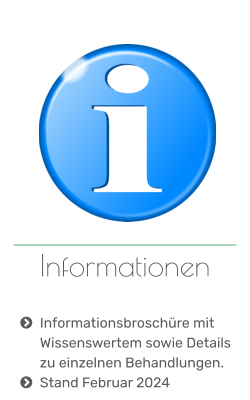 Informationen   	Informationsbroschüre mit Wissenswertem sowie Details zu einzelnen Behandlungen. 	Stand Februar 2024